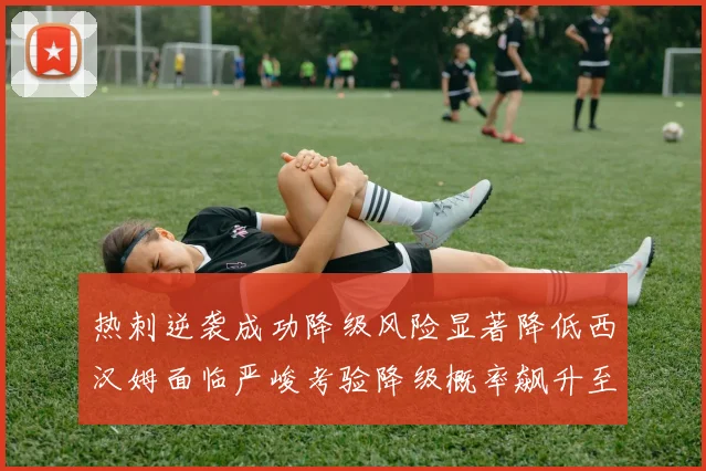 热刺逆袭成功降级风险显著降低西汉姆面临严峻考验降级概率飙升至77