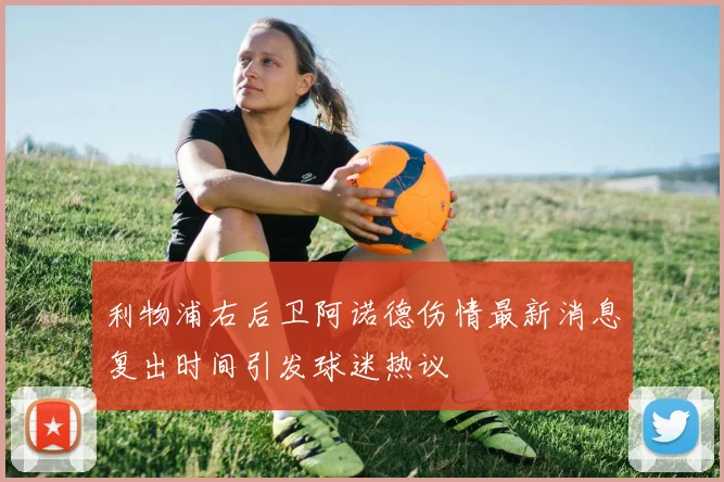 利物浦右后卫阿诺德伤情最新消息复出时间引发球迷热议