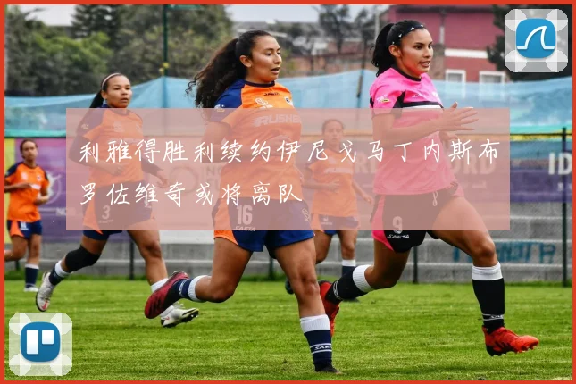 利雅得胜利续约伊尼戈马丁内斯布罗佐维奇或将离队