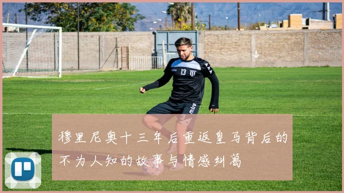穆里尼奥十三年后重返皇马背后的不为人知的故事与情感纠葛