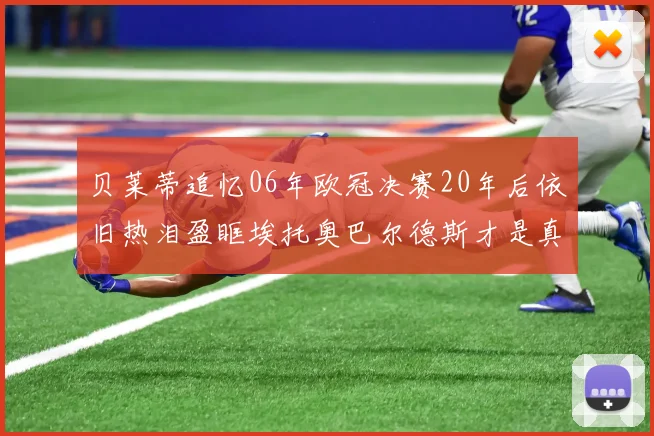 贝莱蒂追忆06年欧冠决赛20年后依旧热泪盈眶埃托奥巴尔德斯才是真正的英雄