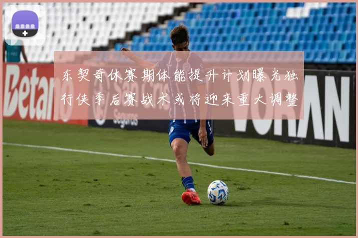 东契奇休赛期体能提升计划曝光独行侠季后赛战术或将迎来重大调整