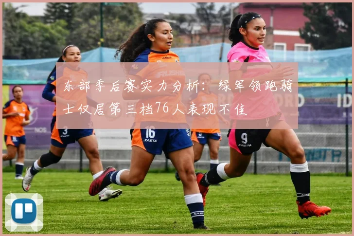东部季后赛实力分析：绿军领跑骑士仅居第三档76人表现不佳