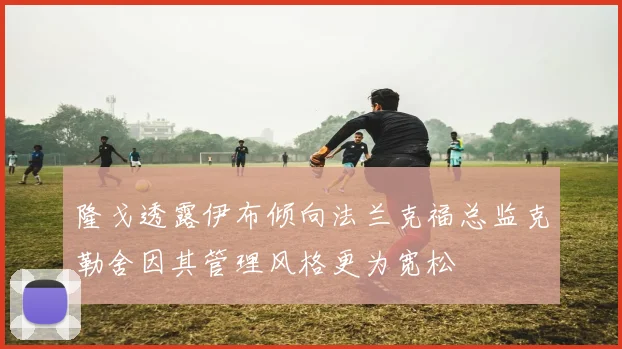 隆戈透露伊布倾向法兰克福总监克勒舍因其管理风格更为宽松