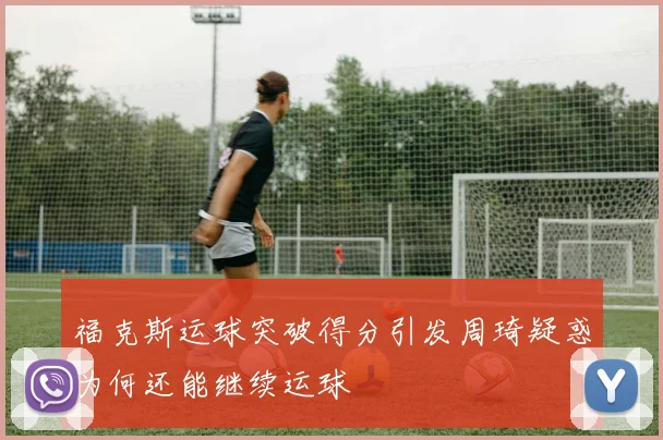 福克斯运球突破得分引发周琦疑惑为何还能继续运球