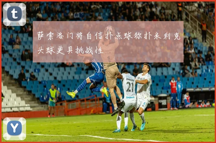 萨索洛门将自信扑点球称扑米利克头球更具挑战性