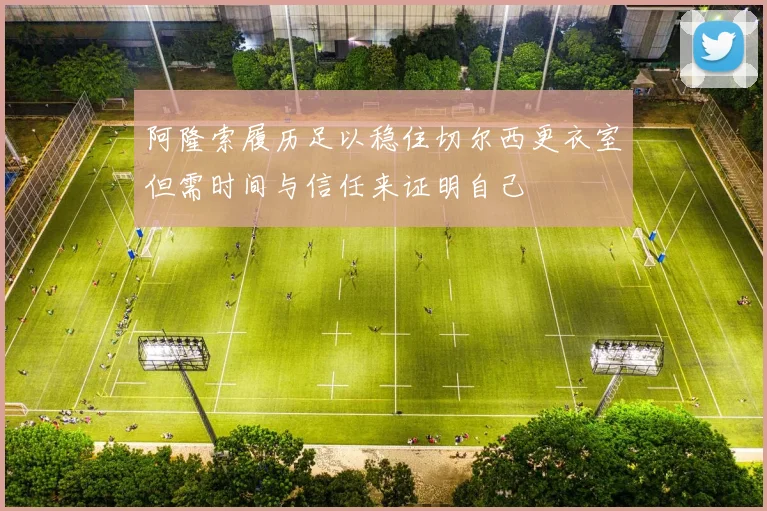 阿隆索履历足以稳住切尔西更衣室但需时间与信任来证明自己