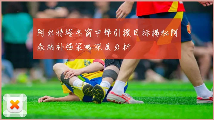 阿尔特塔冬窗中锋引援目标揭秘阿森纳补强策略深度分析