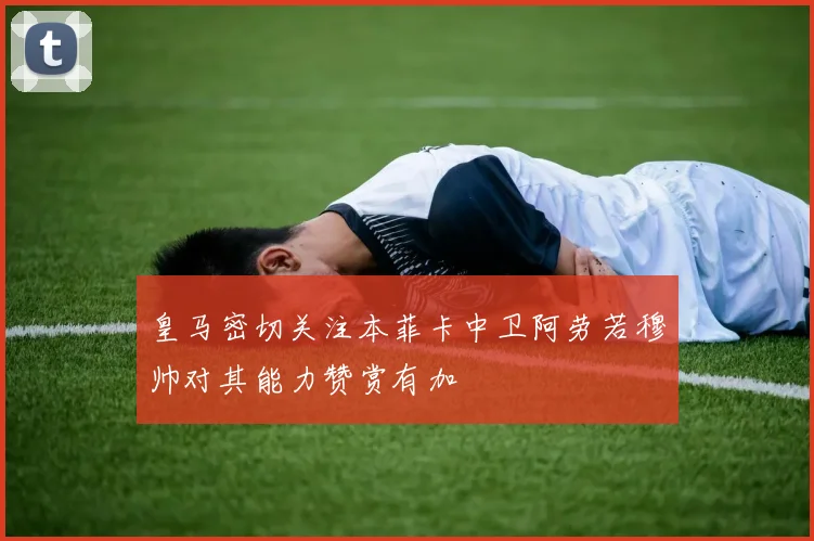 皇马密切关注本菲卡中卫阿劳若穆帅对其能力赞赏有加