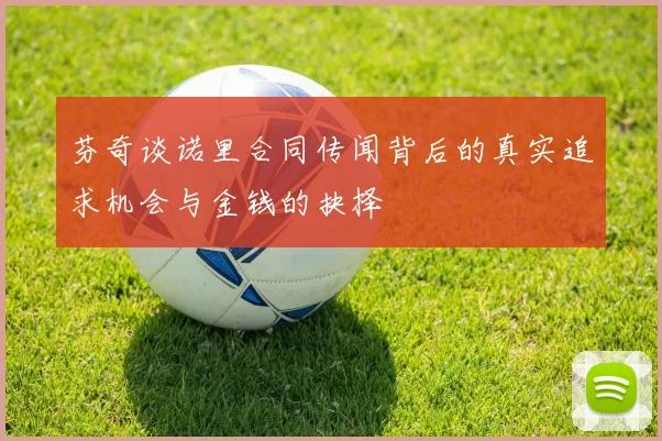 芬奇谈诺里合同传闻背后的真实追求机会与金钱的抉择