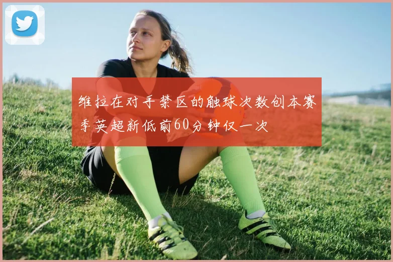 维拉在对手禁区的触球次数创本赛季英超新低前60分钟仅一次