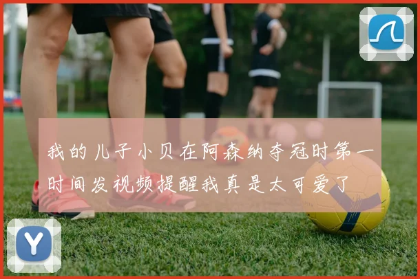 我的儿子小贝在阿森纳夺冠时第一时间发视频提醒我真是太可爱了