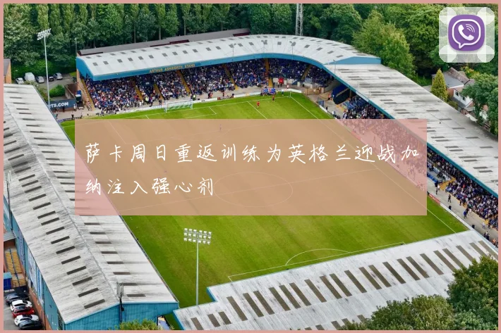 萨卡周日重返训练为英格兰迎战加纳注入强心剂