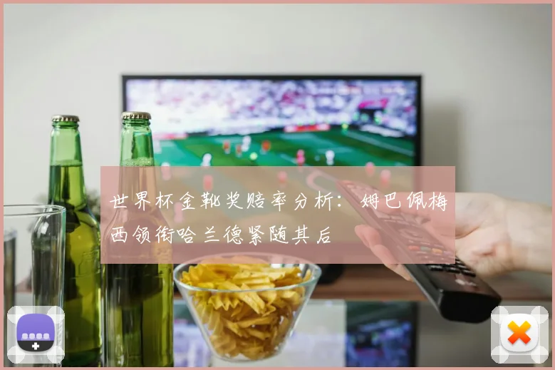 世界杯金靴奖赔率分析：姆巴佩梅西领衔哈兰德紧随其后