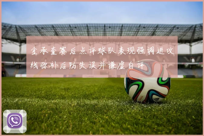 金承奎赛后点评球队表现强调进攻线弥补后防失误并谦虚自评