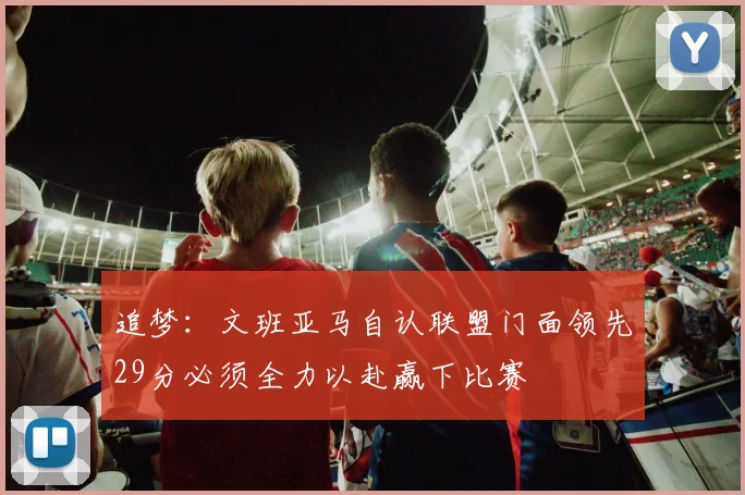 追梦：文班亚马自认联盟门面领先29分必须全力以赴赢下比赛