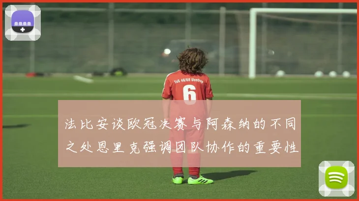 法比安谈欧冠决赛与阿森纳的不同之处恩里克强调团队协作的重要性