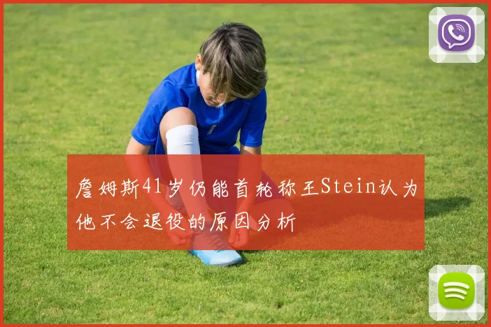 詹姆斯41岁仍能首轮称王Stein认为他不会退役的原因分析
