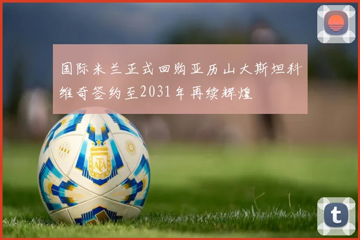 国际米兰正式回购亚历山大斯坦科维奇签约至2031年再续辉煌