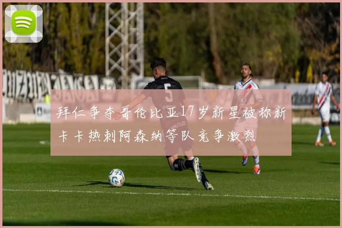 拜仁争夺哥伦比亚17岁新星被称新卡卡热刺阿森纳等队竞争激烈