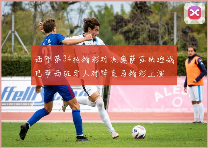 西甲第34轮精彩对决奥萨苏纳迎战巴萨西班牙人对阵皇马精彩上演