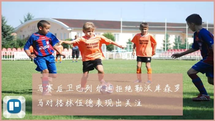 马赛后卫巴列尔迪拒绝勒沃库森罗马对格林伍德表现出关注