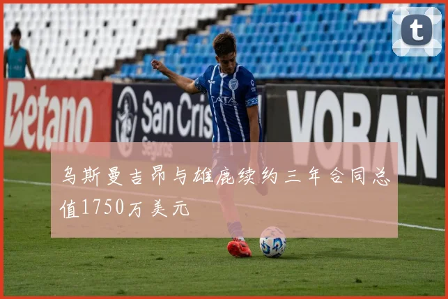 乌斯曼吉昂与雄鹿续约三年合同总值1750万美元