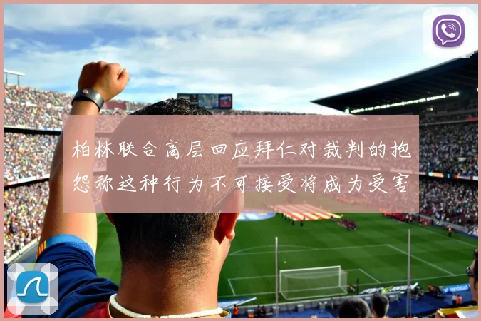 柏林联合高层回应拜仁对裁判的抱怨称这种行为不可接受将成为受害者