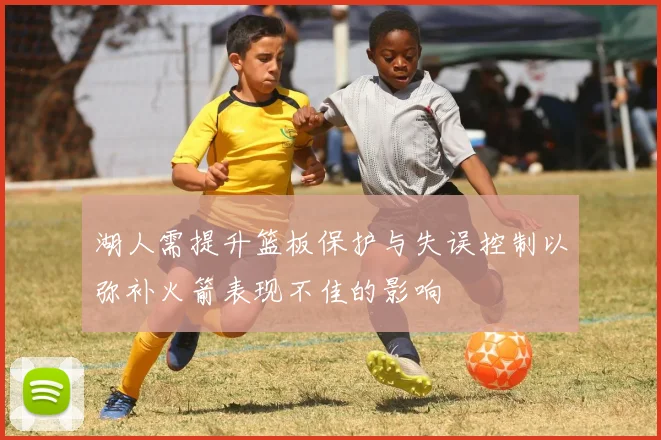 湖人需提升篮板保护与失误控制以弥补火箭表现不佳的影响