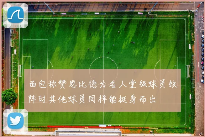 面包称赞恩比德为名人堂级球员缺阵时其他球员同样能挺身而出