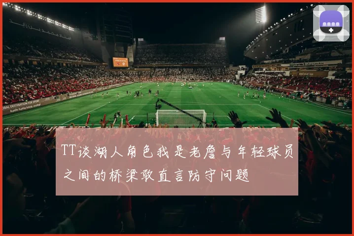 TT谈湖人角色我是老詹与年轻球员之间的桥梁敢直言防守问题