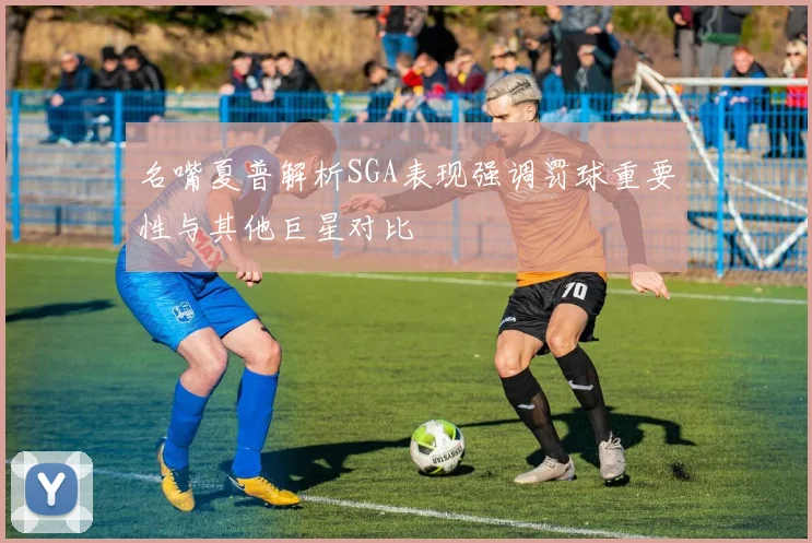 名嘴夏普解析SGA表现强调罚球重要性与其他巨星对比