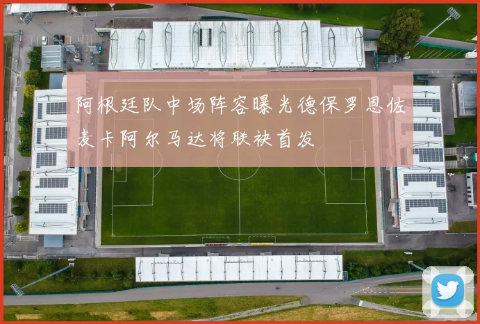 阿根廷队中场阵容曝光德保罗恩佐麦卡阿尔马达将联袂首发