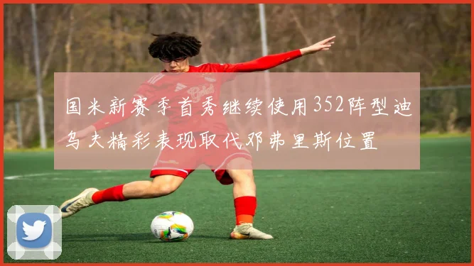 国米新赛季首秀继续使用352阵型迪乌夫精彩表现取代邓弗里斯位置