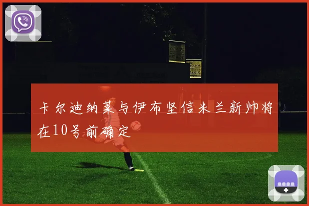 卡尔迪纳莱与伊布坚信米兰新帅将在10号前确定