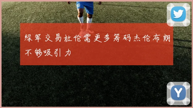 绿军交易杜伦需更多筹码杰伦布朗不够吸引力