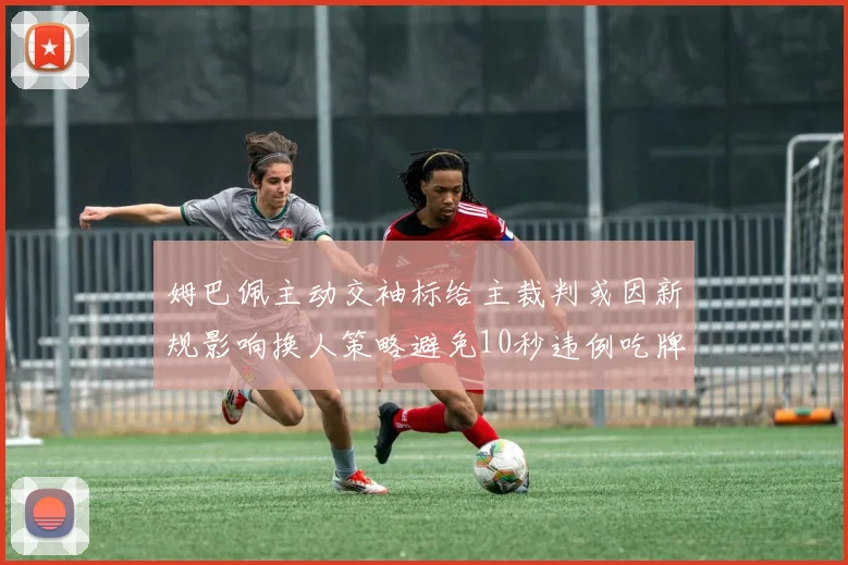 姆巴佩主动交袖标给主裁判或因新规影响换人策略避免10秒违例吃牌