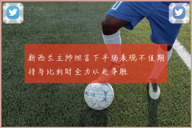 新西兰主帅坦言下半场表现不佳期待与比利时全力以赴争胜