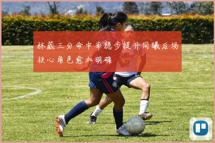 林葳三分命中率稳步提升同曦后场核心角色愈加明确