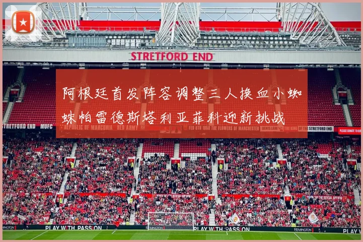 阿根廷首发阵容调整三人换血小蜘蛛帕雷德斯塔利亚菲科迎新挑战