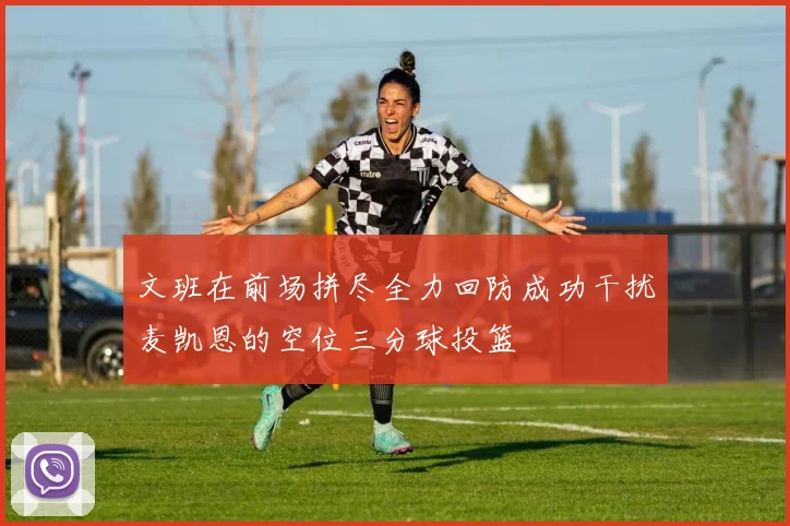 文班在前场拼尽全力回防成功干扰麦凯恩的空位三分球投篮