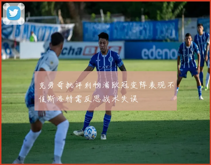 克劳奇批评利物浦欧冠变阵表现不佳斯洛特需反思战术失误