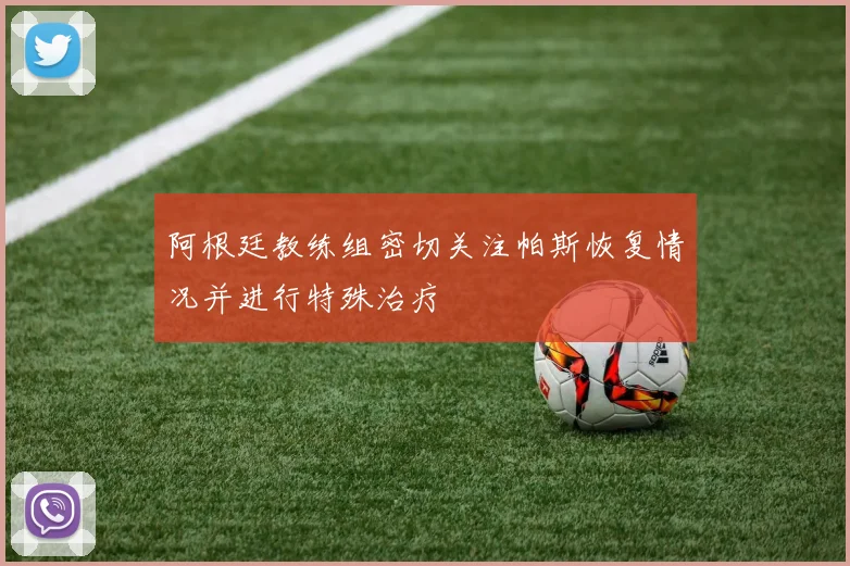 阿根廷教练组密切关注帕斯恢复情况并进行特殊治疗