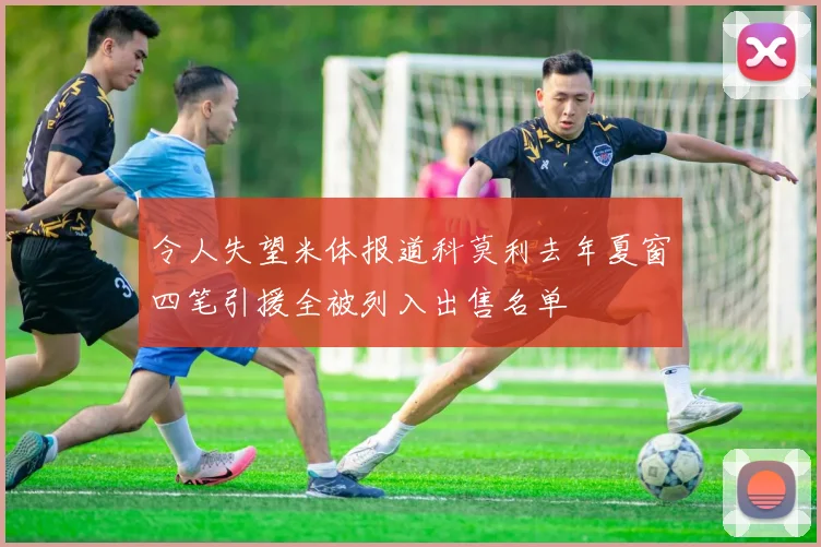 令人失望米体报道科莫利去年夏窗四笔引援全被列入出售名单