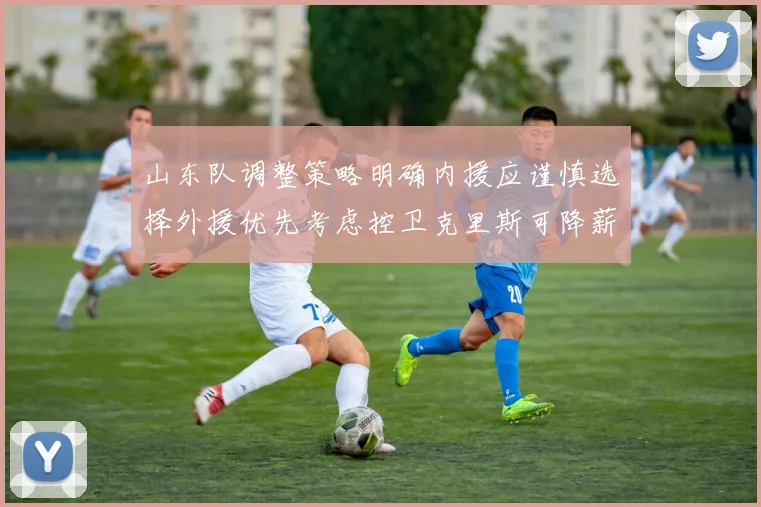 山东队调整策略明确内援应谨慎选择外援优先考虑控卫克里斯可降薪续约