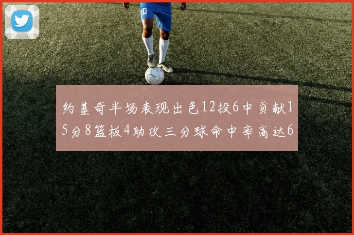 约基奇半场表现出色12投6中贡献15分8篮板4助攻三分球命中率高达667