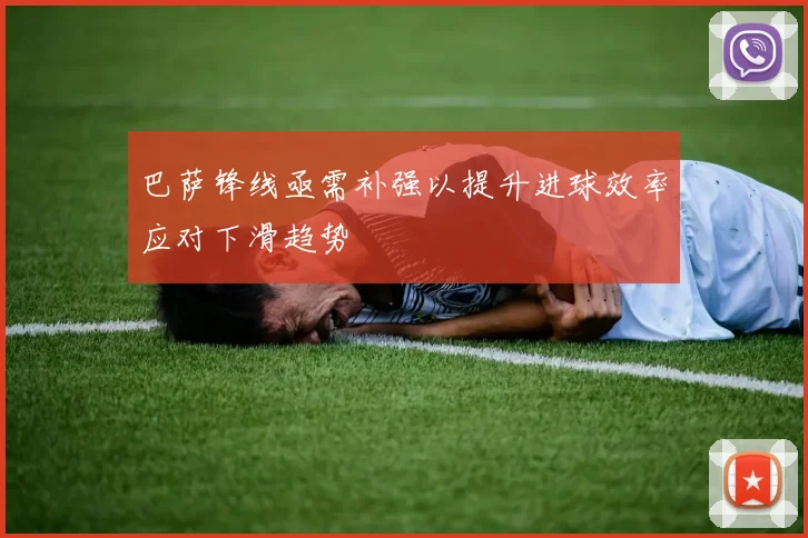 巴萨锋线亟需补强以提升进球效率应对下滑趋势