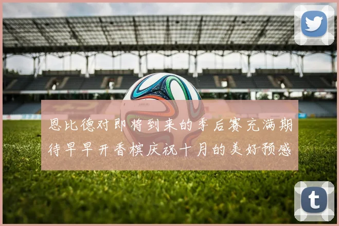 恩比德对即将到来的季后赛充满期待早早开香槟庆祝十月的美好预感